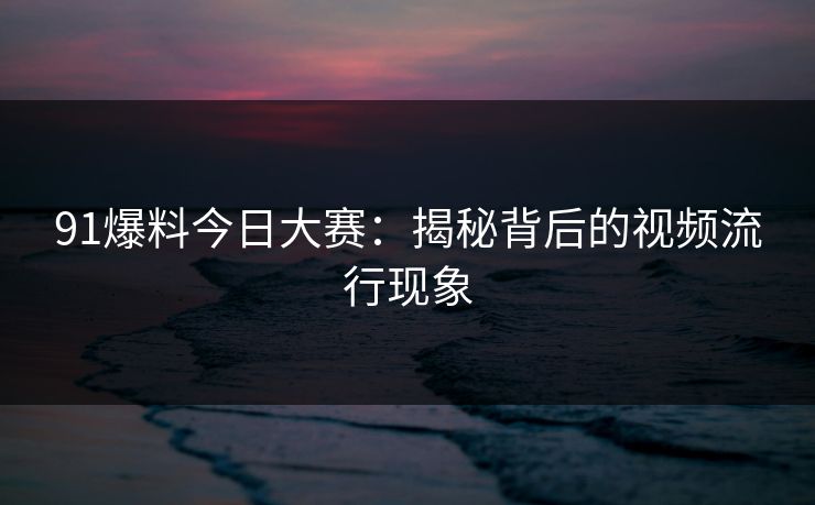 91爆料今日大赛：揭秘背后的视频流行现象