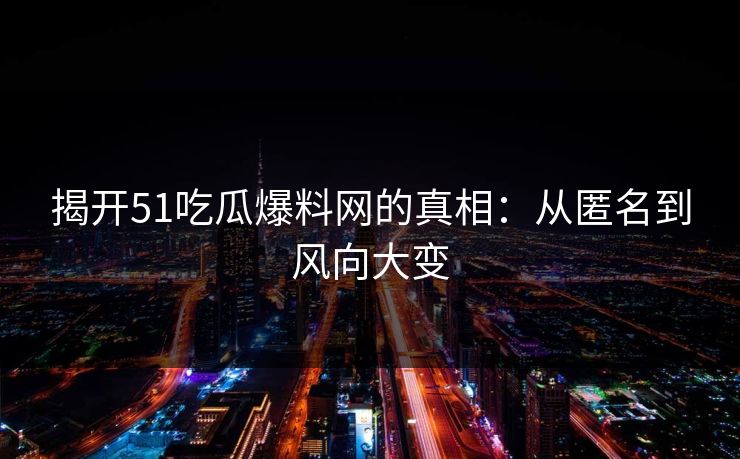 揭开51吃瓜爆料网的真相：从匿名到风向大变