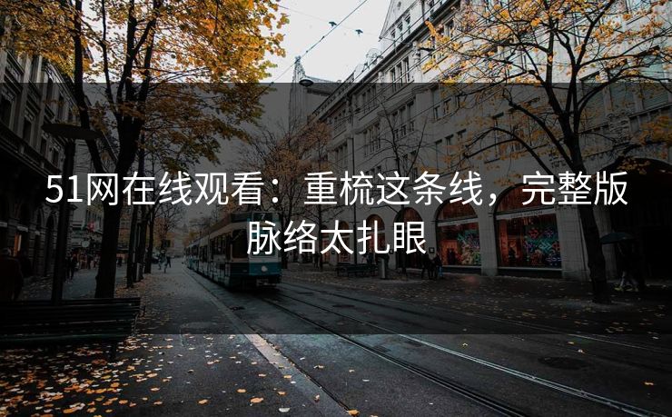 51网在线观看：重梳这条线，完整版脉络太扎眼