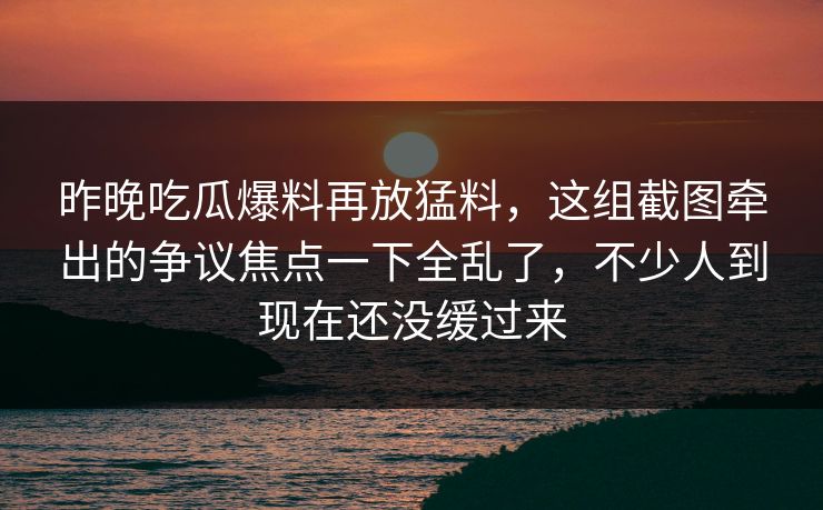 昨晚吃瓜爆料再放猛料，这组截图牵出的争议焦点一下全乱了，不少人到现在还没缓过来
