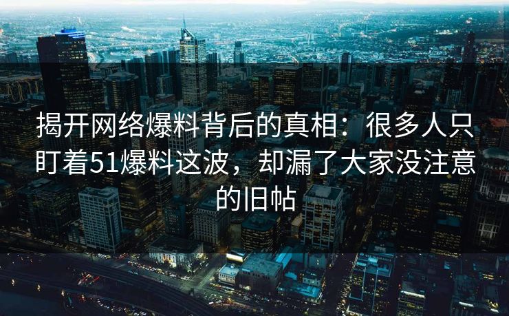 揭开网络爆料背后的真相：很多人只盯着51爆料这波，却漏了大家没注意的旧帖