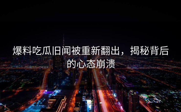 爆料吃瓜旧闻被重新翻出，揭秘背后的心态崩溃