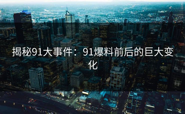 揭秘91大事件：91爆料前后的巨大变化