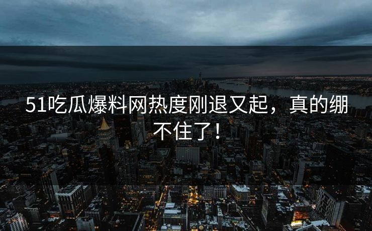 51吃瓜爆料网热度刚退又起，真的绷不住了！