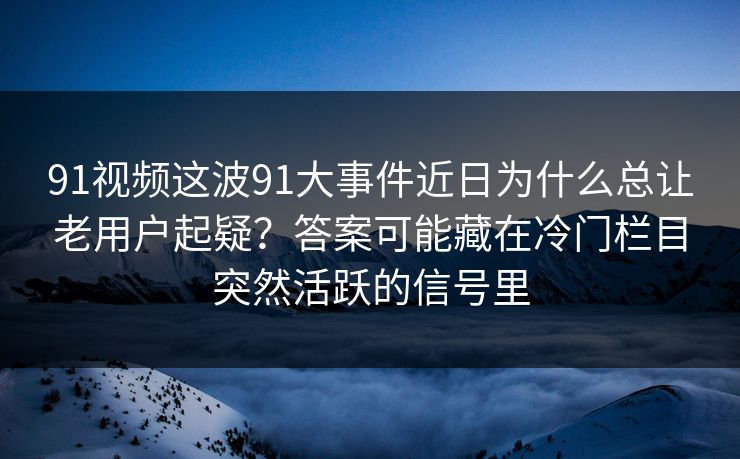 91视频这波91大事件近日为什么总让老用户起疑？答案可能藏在冷门栏目突然活跃的信号里