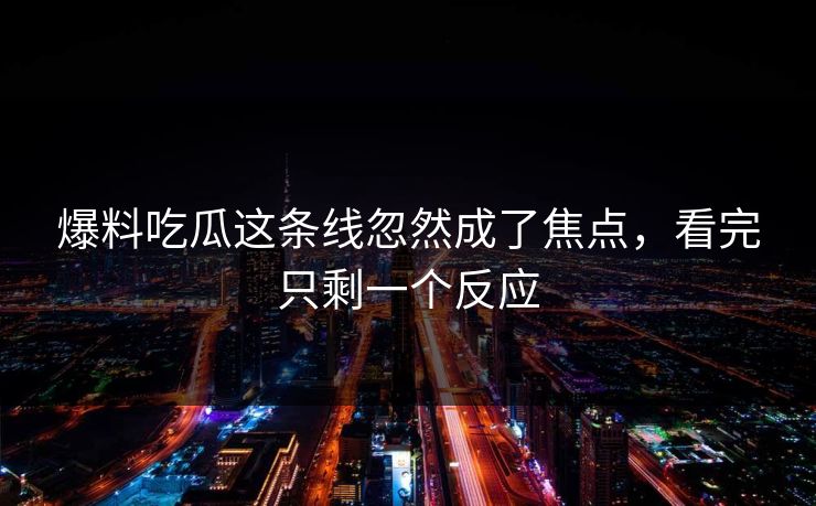 爆料吃瓜这条线忽然成了焦点，看完只剩一个反应