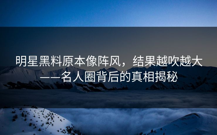 明星黑料原本像阵风，结果越吹越大——名人圈背后的真相揭秘