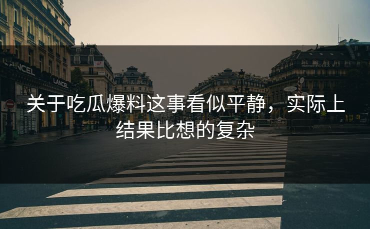 关于吃瓜爆料这事看似平静，实际上结果比想的复杂