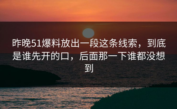 昨晚51爆料放出一段这条线索，到底是谁先开的口，后面那一下谁都没想到