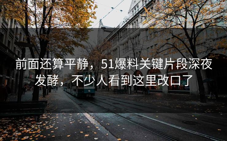 前面还算平静，51爆料关键片段深夜发酵，不少人看到这里改口了