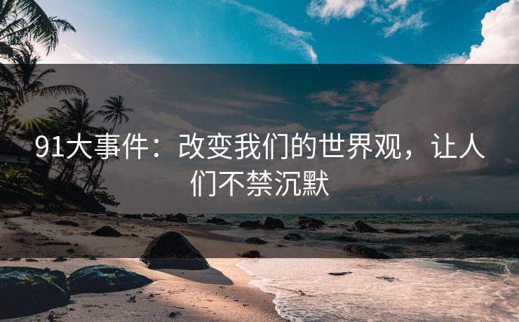 91大事件：改变我们的世界观，让人们不禁沉默
