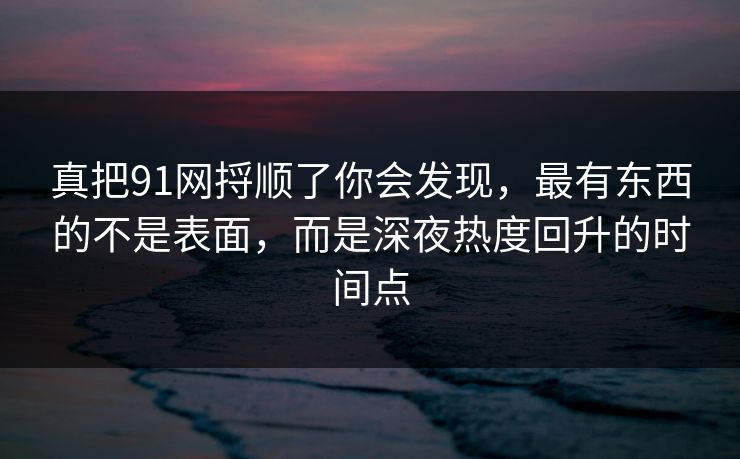 真把91网捋顺了你会发现，最有东西的不是表面，而是深夜热度回升的时间点