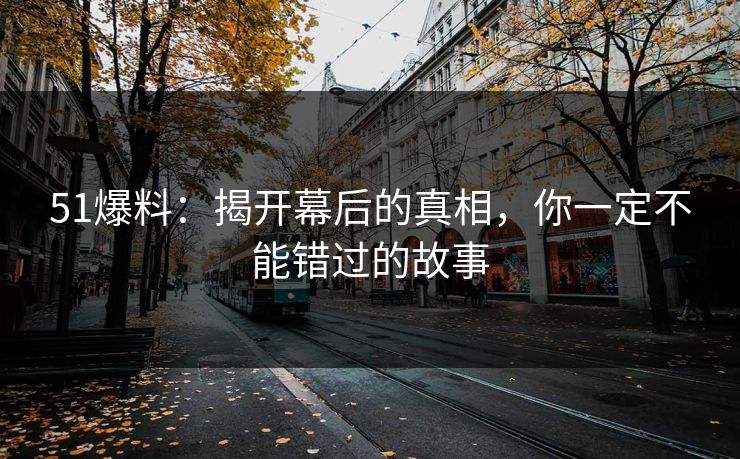 51爆料：揭开幕后的真相，你一定不能错过的故事
