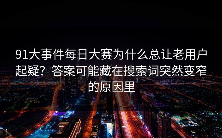 91大事件每日大赛为什么总让老用户起疑？答案可能藏在搜索词突然变窄的原因里