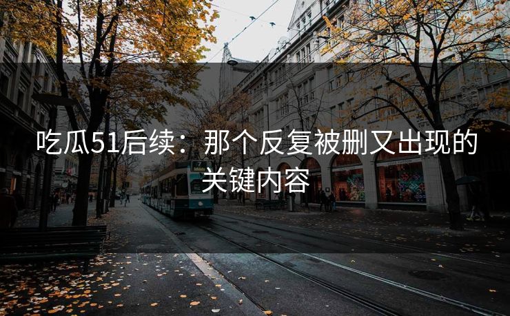 吃瓜51后续:那个反复被删又出现的关键内容