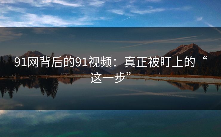 91网背后的91视频:真正被盯上的“这一步”