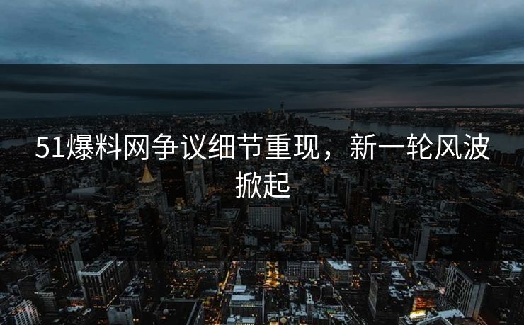 51爆料网争议细节重现，新一轮风波掀起