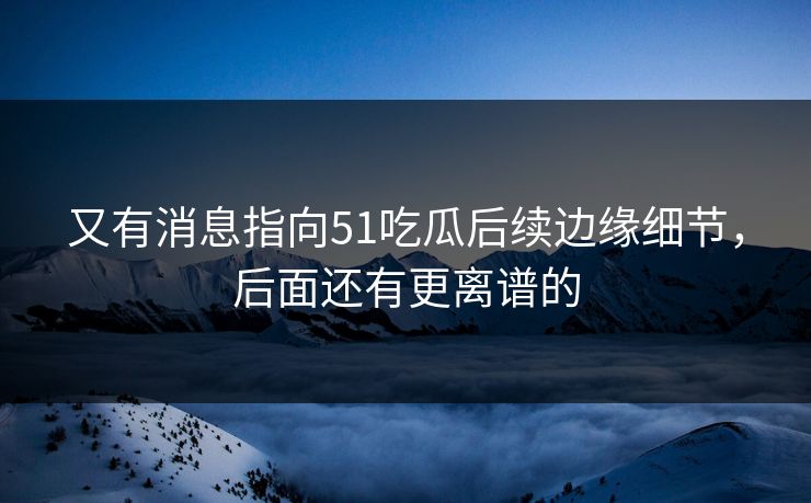 又有消息指向51吃瓜后续边缘细节，后面还有更离谱的