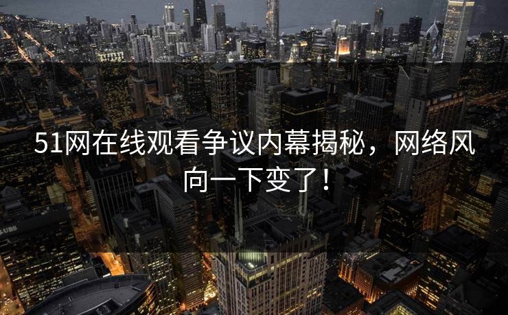 51网在线观看争议内幕揭秘，网络风向一下变了！