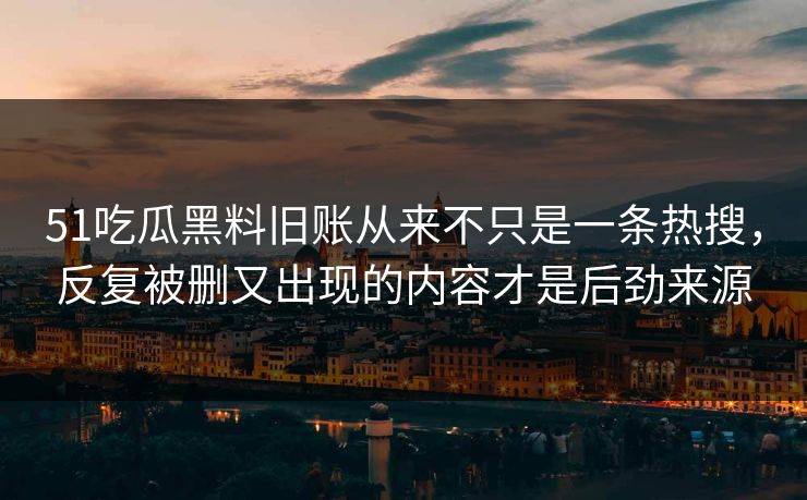 51吃瓜黑料旧账从来不只是一条热搜，反复被删又出现的内容才是后劲来源