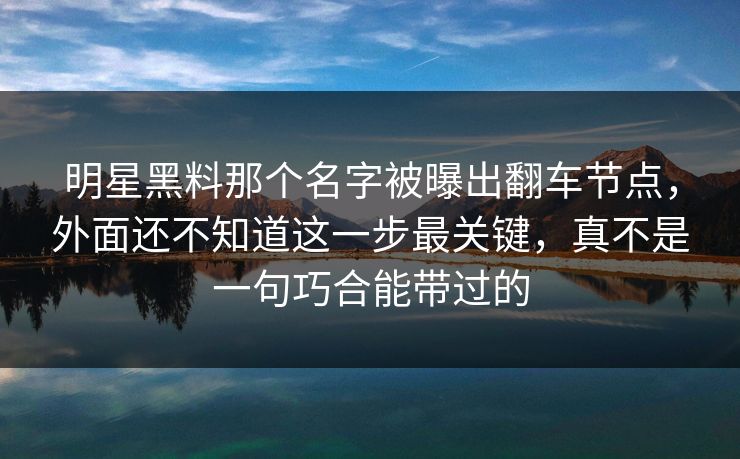 明星黑料那个名字被曝出翻车节点,外面还不知道这一步最关键,真不是一句巧合能带过的