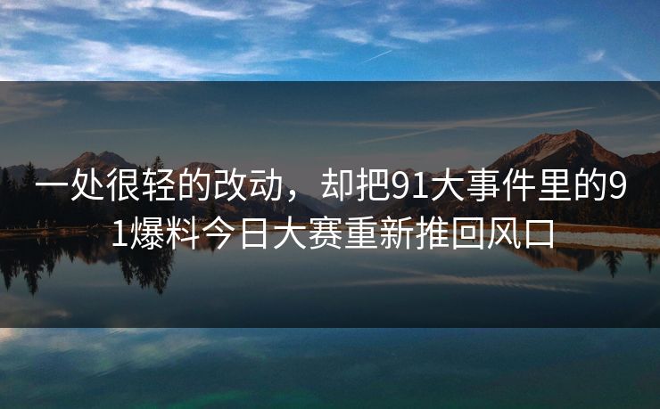 一处很轻的改动,却把91大事件里的91爆料今日大赛重新推回风口