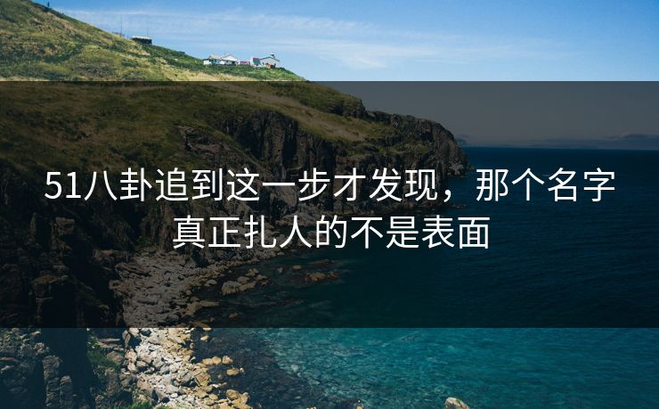51八卦追到这一步才发现，那个名字真正扎人的不是表面