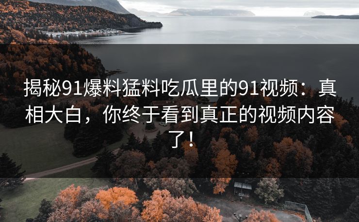 揭秘91爆料猛料吃瓜里的91视频:真相大白,你终于看到真正的视频内容了!