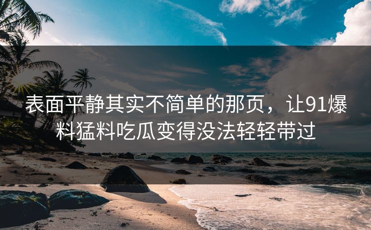 表面平静其实不简单的那页，让91爆料猛料吃瓜变得没法轻轻带过