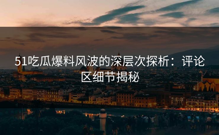 51吃瓜爆料风波的深层次探析：评论区细节揭秘